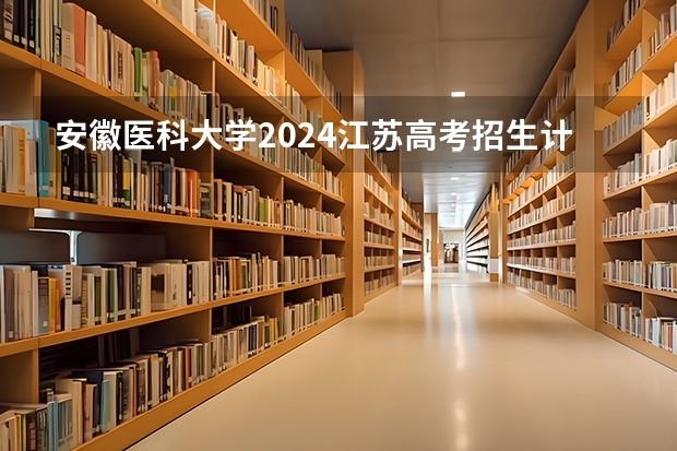 安徽医科大学2024江苏高考招生计划详解