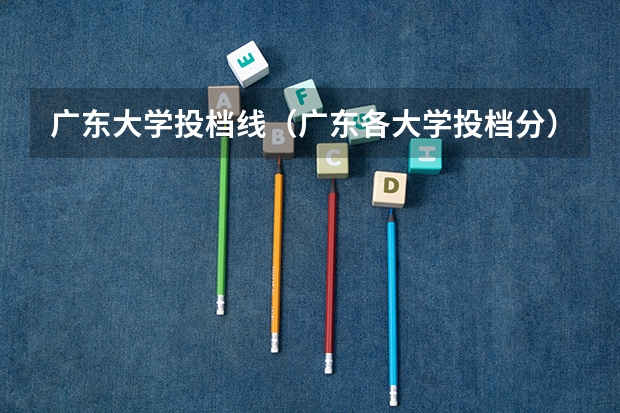 广东大学投档线（广东各大学投档分）