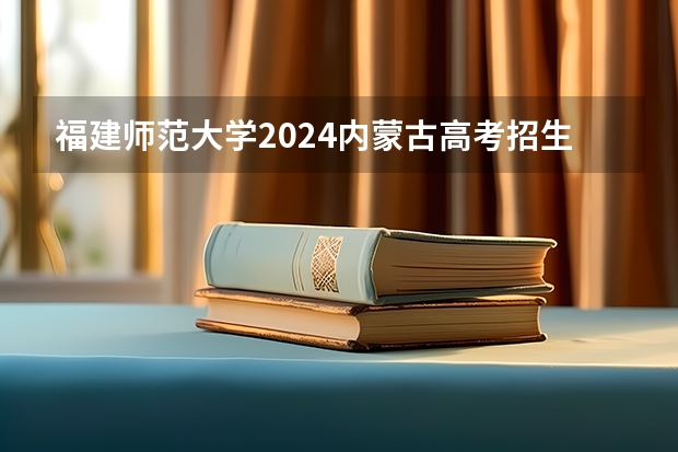 福建师范大学2024内蒙古高考招生计划详解