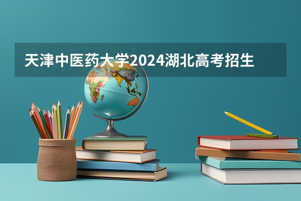 天津中医药大学2024湖北高考招生计划详解