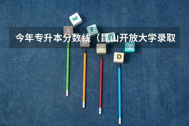 今年专升本分数线（昆山开放大学录取分数线）