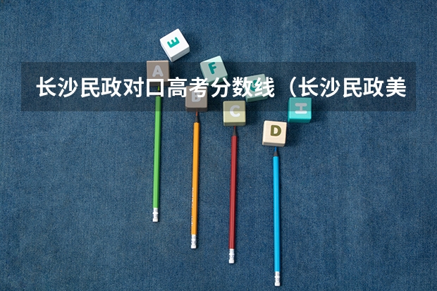 长沙民政对口高考分数线（长沙民政美术生分数线）