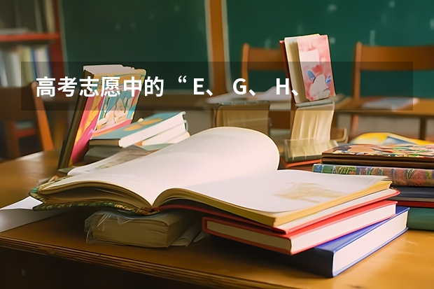 高考志愿中的“ E、 G、 H、 Q”是什么意思？
