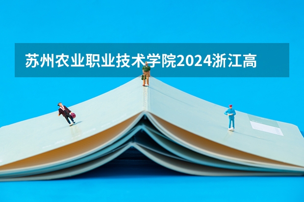 苏州农业职业技术学院2024浙江高考招生计划详解