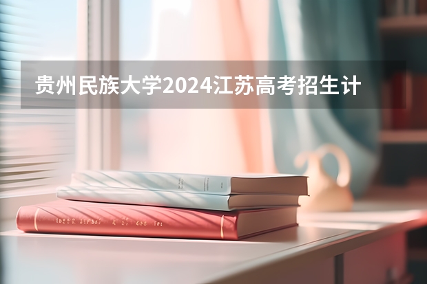 贵州民族大学2024江苏高考招生计划详解