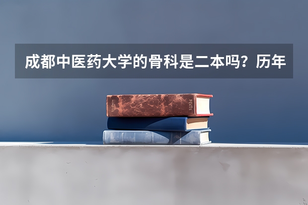 成都中医药大学的骨科是二本吗？历年的录取分数是多少？