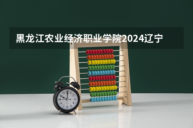 黑龙江农业经济职业学院2024辽宁高考招生计划详解