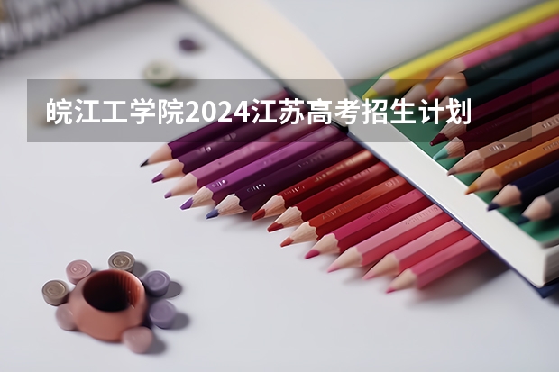 皖江工学院2024江苏高考招生计划详解