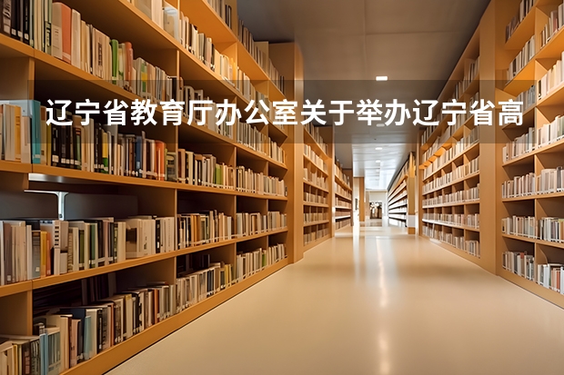 辽宁省教育厅办公室关于举办辽宁省高职高专实用英语口语大赛的通知比赛内容（辽宁学业水平测试历史）