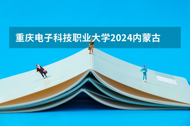重庆电子科技职业大学2024内蒙古高考招生计划详解