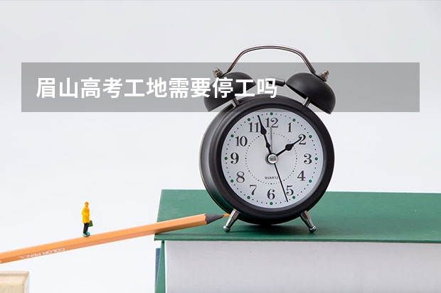 眉山高考工地需要停工吗