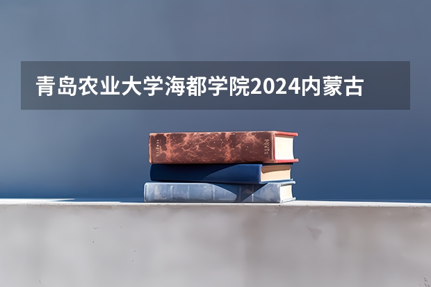 青岛农业大学海都学院2024内蒙古高考招生计划详解