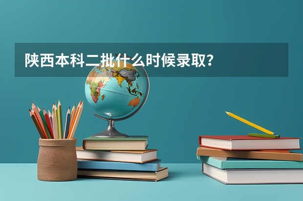 陕西本科二批什么时候录取？