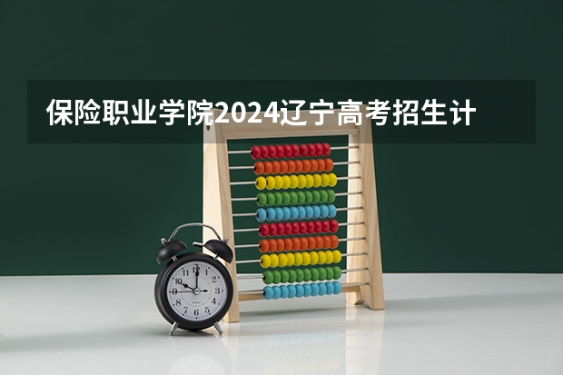 保险职业学院2024辽宁高考招生计划详解