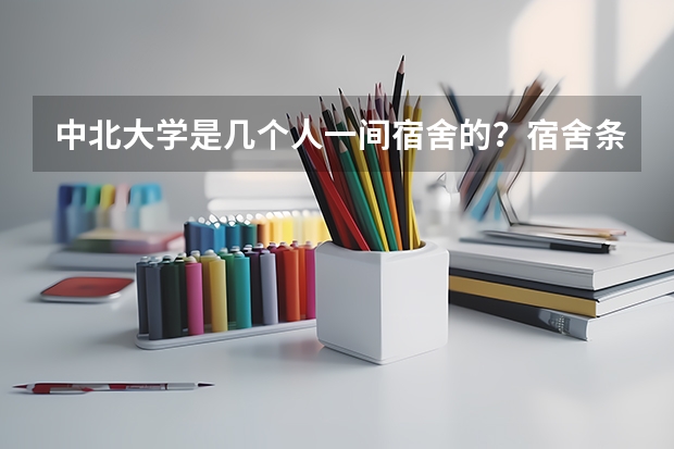 中北大学是几个人一间宿舍的？宿舍条件怎么样？