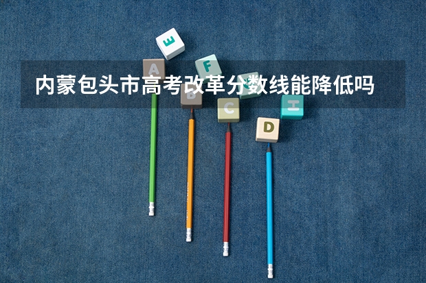 内蒙包头市高考改革分数线能降低吗