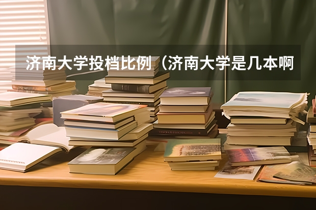 济南大学投档比例（济南大学是几本啊?）