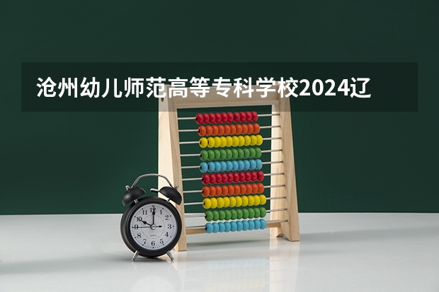 沧州幼儿师范高等专科学校2024辽宁高考招生计划详解