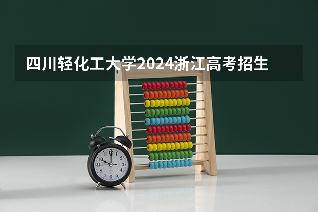 四川轻化工大学2024浙江高考招生计划详解