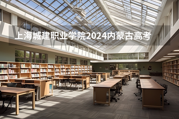 上海城建职业学院2024内蒙古高考招生计划详解
