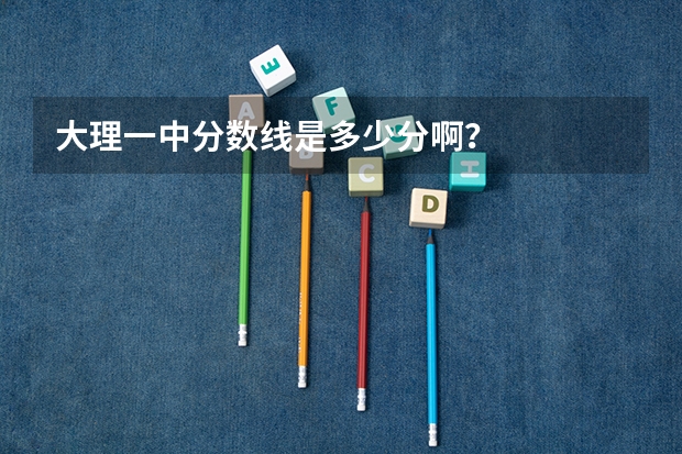 大理一中分数线是多少分啊？