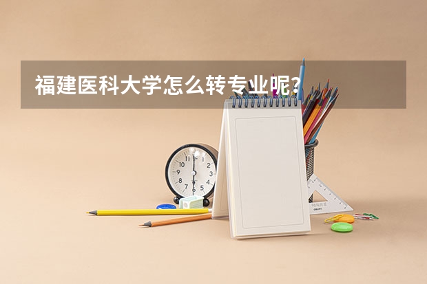福建医科大学怎么转专业呢？