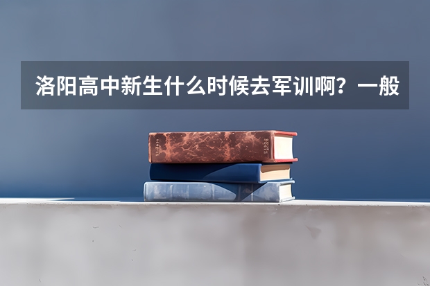洛阳高中新生什么时候去军训啊？一般军训有什么内容？要住宿吗？