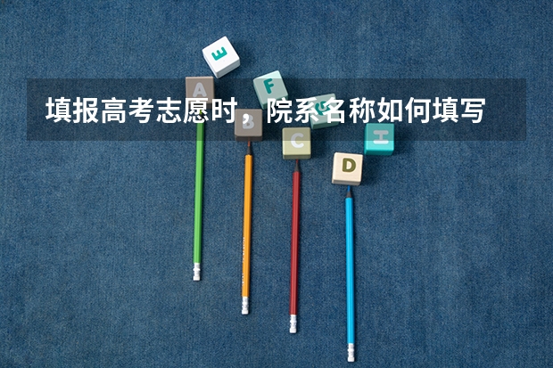 填报高考志愿时，院系名称如何填写