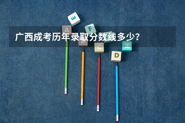 广西成考历年录取分数线多少？