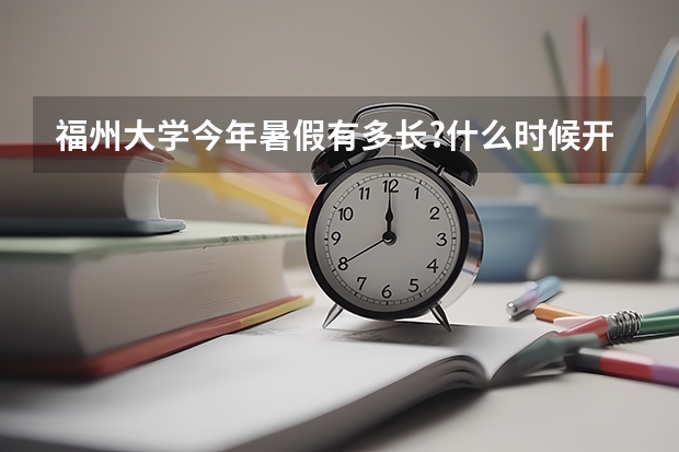 福州大学今年暑假有多长?什么时候开学?急需确切的时间,各个学院都统一么?