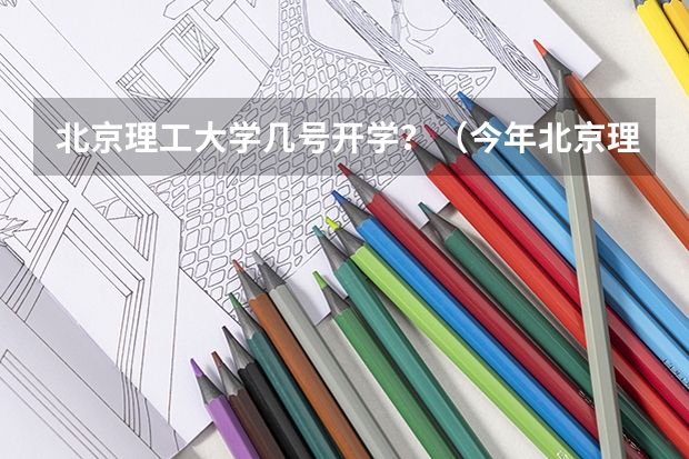 北京理工大学几号开学？（今年北京理工大学新生开学时间是几月几日）