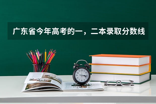 广东省今年高考的一，二本录取分数线是多少