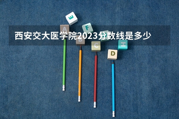 西安交大医学院2023分数线是多少？