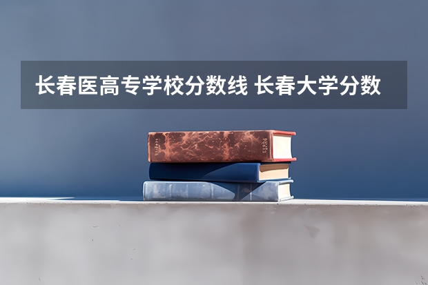 长春医高专学校分数线 长春大学分数线