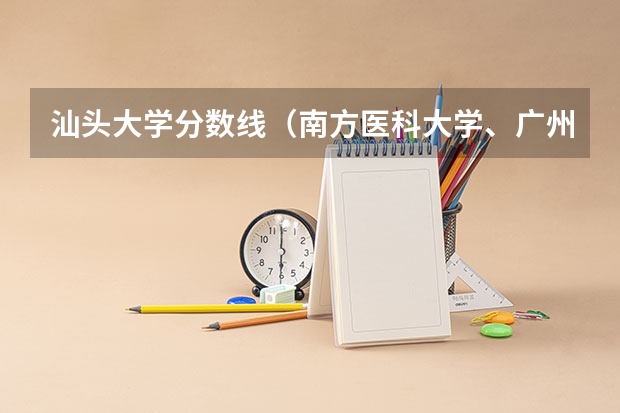 汕头大学分数线（南方医科大学、广州医科大学、广东医科大学是否有从属关系？谁的实力最强？）