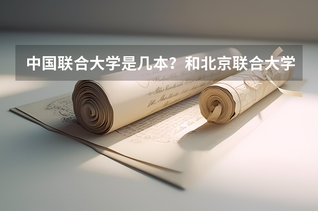 中国联合大学是几本？和北京联合大学有什么区别？