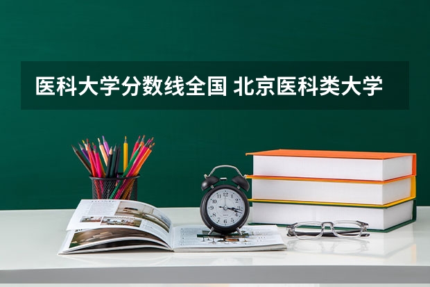 医科大学分数线全国 北京医科类大学录取分数线