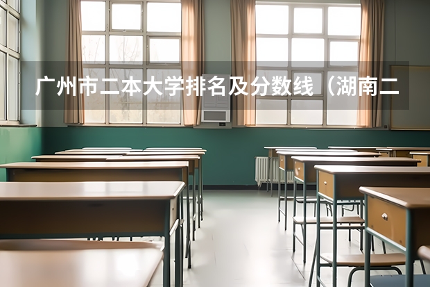 广州市二本大学排名及分数线（湖南二本大学排名及分数线）