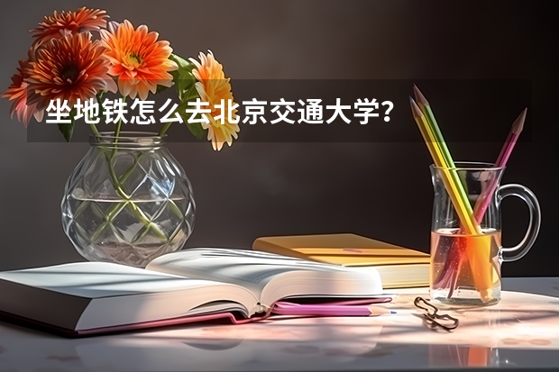 坐地铁怎么去北京交通大学？