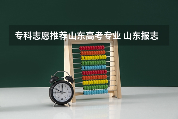 专科志愿推荐山东高考专业 山东报志愿问题,专业人士进