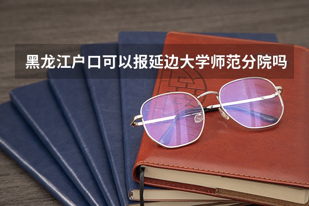 黑龙江户口可以报延边大学师范分院吗