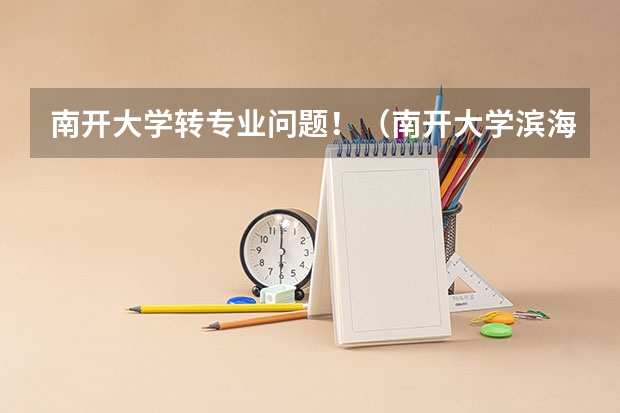 南开大学转专业问题！（南开大学滨海学院转专业容易么？详细点，谢谢）