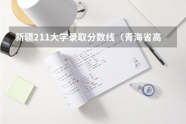 新疆211大学录取分数线（青海省高考分数线）