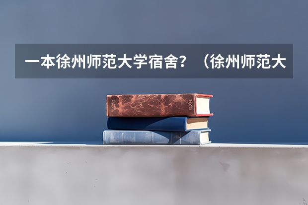 一本徐州师范大学宿舍？（徐州师范大学云龙校区宿舍问题）