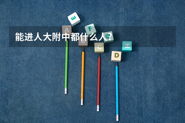 能进人大附中都什么人?
