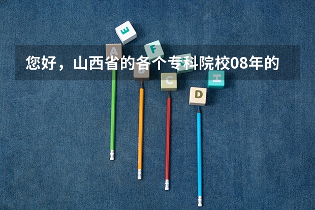 您好，山西省的各个专科院校08年的录取分数线分别是多少？
