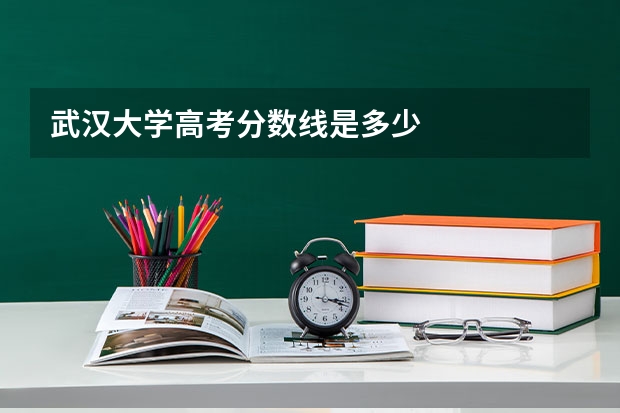 武汉大学高考分数线是多少