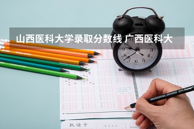 山西医科大学录取分数线 广西医科大学录取分数线2023