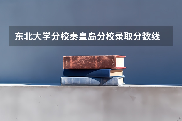 东北大学分校秦皇岛分校录取分数线 一本b段院校在辽宁的最低录取分数线