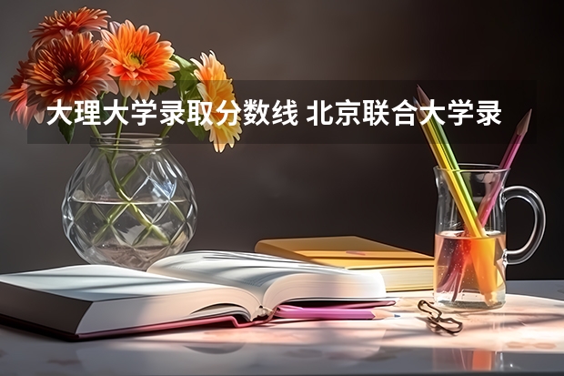 大理大学录取分数线 北京联合大学录取分数线